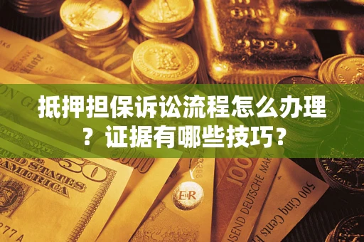 济南抵押担保诉讼流程怎么办理？证据有哪些技巧？