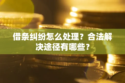 济南借条纠纷怎么处理？合法解决途径有哪些？