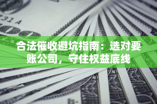 济南合法催收避坑指南：选对要账公司，守住权益底线