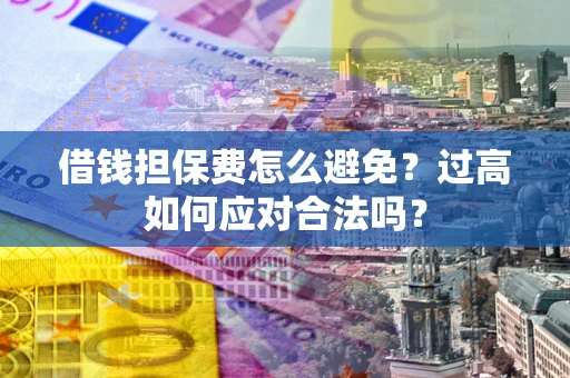 济南借钱担保费怎么避免？过高如何应对合法吗？