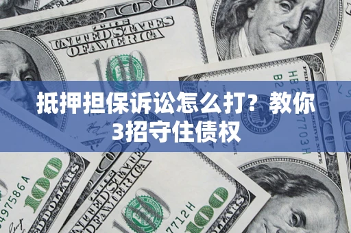 济南抵押担保诉讼怎么打？教你3招守住债权