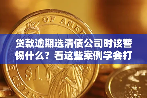 济南贷款逾期选清债公司时该警惕什么？看这些案例学会打翻身仗