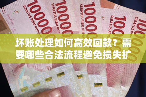 济南坏账处理如何高效回款？需要哪些合法流程避免损失扩大？
