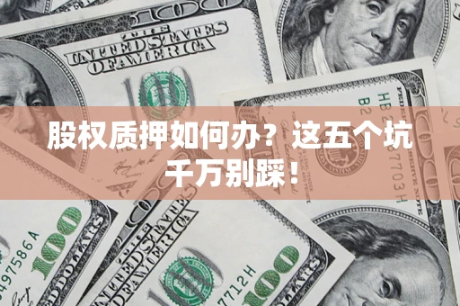 济南股权质押如何办？这五个坑千万别踩！