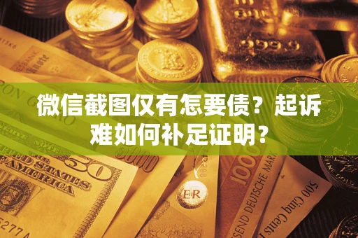 济南微信截图仅有怎要债？起诉难如何补足证明？