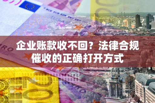 济南企业账款收不回？法律合规催收的正确打开方式