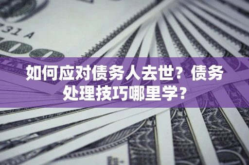 济南如何应对债务人去世？债务处理技巧哪里学？