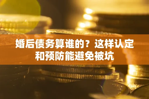 济南婚后债务算谁的？这样认定和预防能避免被坑