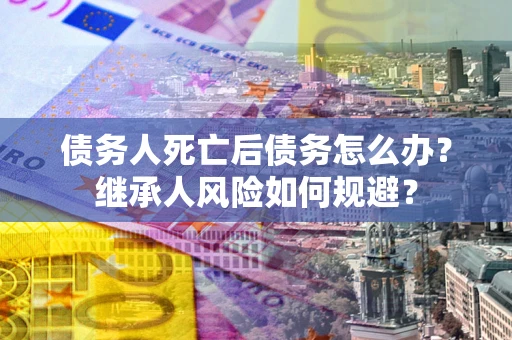 济南债务人死亡后债务怎么办？继承人风险如何规避？