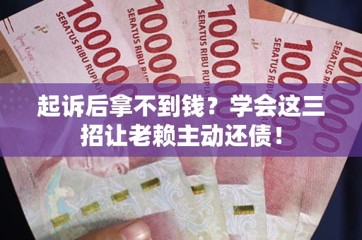 济南起诉后拿不到钱？学会这三招让老赖主动还债！