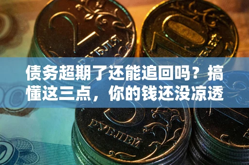 济南债务超期了还能追回吗？搞懂这三点，你的钱还没凉透