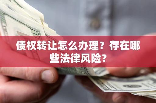 济南债权转让怎么办理？存在哪些法律风险？