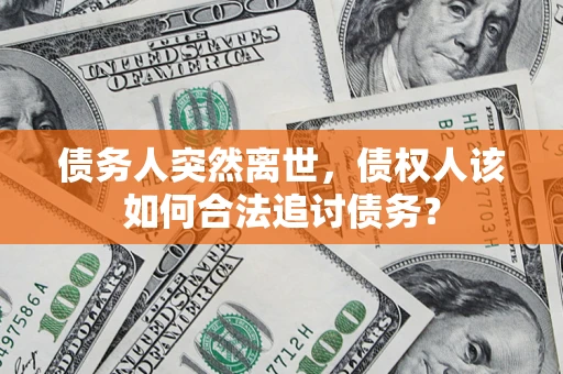 济南债务人突然离世，债权人该如何合法追讨债务？