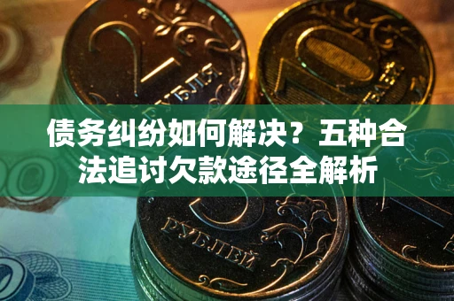 济南债务纠纷如何解决？五种合法追讨欠款途径全解析
