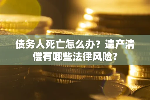 济南债务人死亡怎么办？遗产清偿有哪些法律风险？