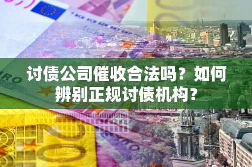 济南讨债公司催收合法吗？如何辨别正规讨债机构？
