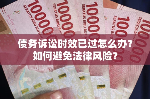 济南债务诉讼时效已过怎么办？如何避免法律风险？