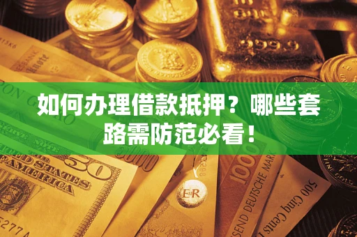 济南如何办理借款抵押？哪些套路需防范必看！