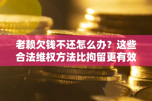 济南老赖欠钱不还怎么办？这些合法维权方法比拘留更有效