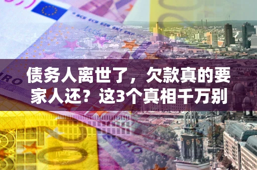 济南债务人离世了，欠款真的要家人还？这3个真相千万别弄错