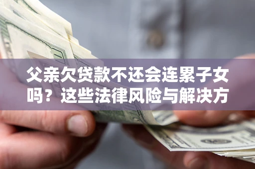 济南父亲欠贷款不还会连累子女吗？这些法律风险与解决方法要早知道！