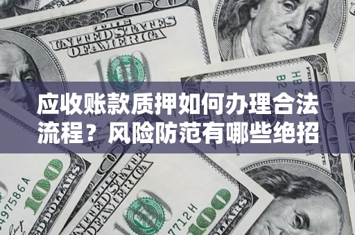 济南应收账款质押如何办理合法流程？风险防范有哪些绝招？