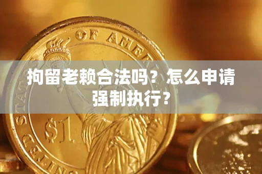 济南拘留老赖合法吗？怎么申请强制执行？