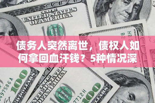 济南债务人突然离世，债权人如何拿回血汗钱？5种情况深度解析
