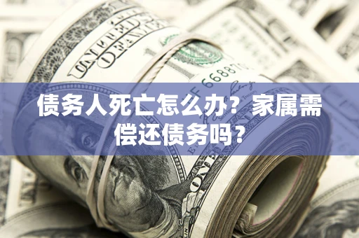 济南债务人死亡怎么办？家属需偿还债务吗？