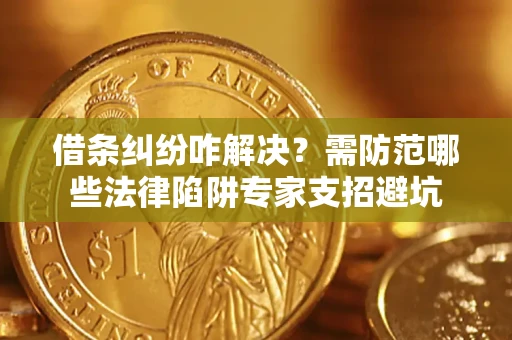 济南借条纠纷咋解决？需防范哪些法律陷阱专家支招避坑