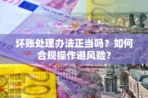 济南坏账处理办法正当吗？如何合规操作避风险？