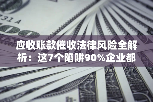 济南应收账款催收法律风险全解析：这7个陷阱90%企业都踩过（含合规应对指南）