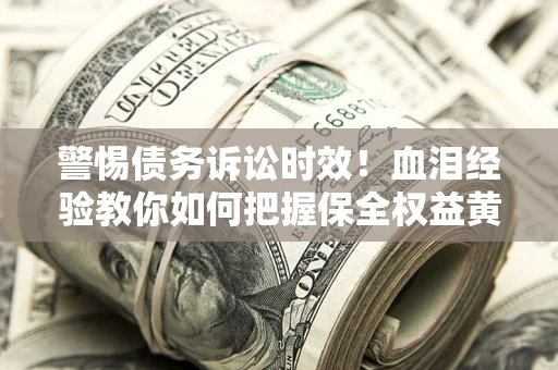 济南警惕债务诉讼时效！血泪经验教你如何把握保全权益黄金期