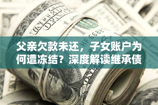 济南父亲欠款未还，子女账户为何遭冻结？深度解读继承债务迷局