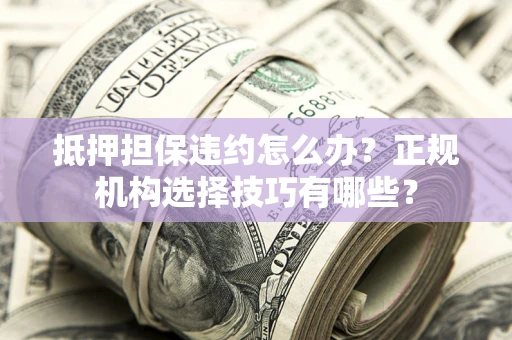 济南抵押担保违约怎么办？正规机构选择技巧有哪些？