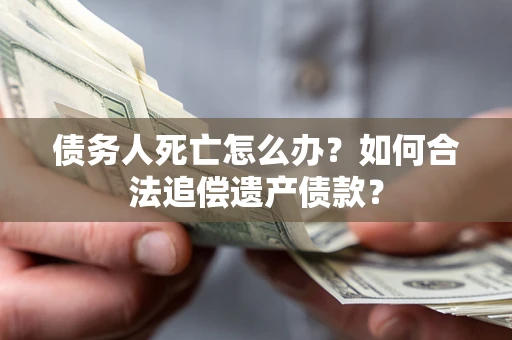 济南债务人死亡怎么办？如何合法追偿遗产债款？