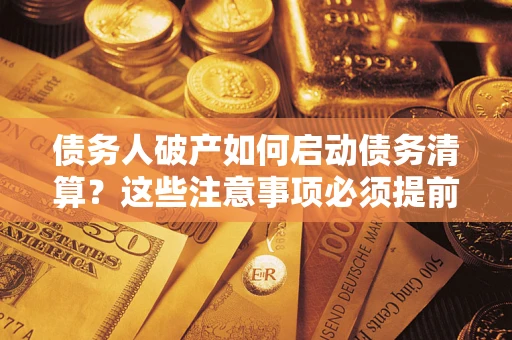 济南债务人破产如何启动债务清算？这些注意事项必须提前知道