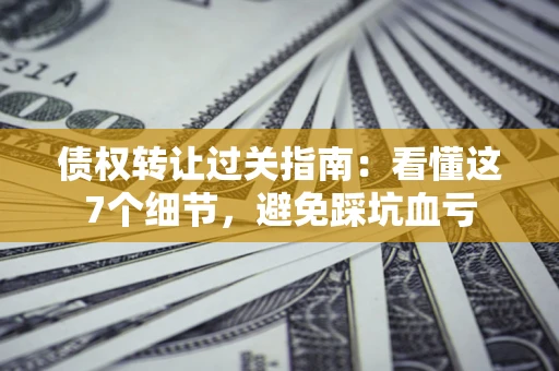 济南债权转让过关指南：看懂这7个细节，避免踩坑血亏