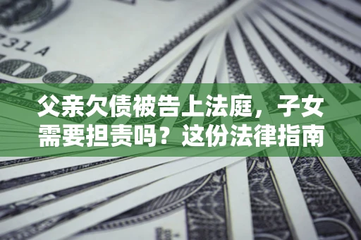 济南父亲欠债被告上法庭，子女需要担责吗？这份法律指南必须看完