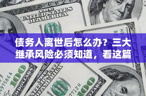 济南债务人离世后怎么办？三大继承风险必须知道，看这篇就够了