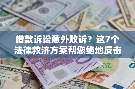 济南借款诉讼意外败诉？这7个法律救济方案帮您绝地反击！