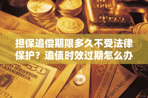 济南担保追偿期限多久不受法律保护？追债时效过期怎么办？