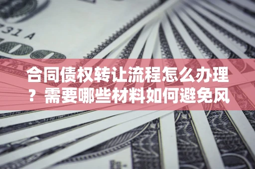 济南合同债权转让流程怎么办理？需要哪些材料如何避免风险？