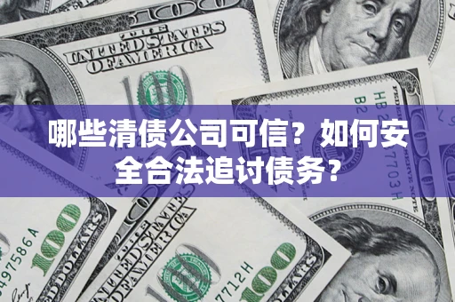 济南哪些清债公司可信？如何安全合法追讨债务？