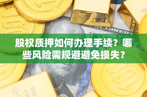 济南股权质押如何办理手续？哪些风险需规避避免损失？