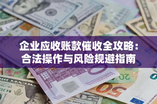 济南企业应收账款催收全攻略：合法操作与风险规避指南