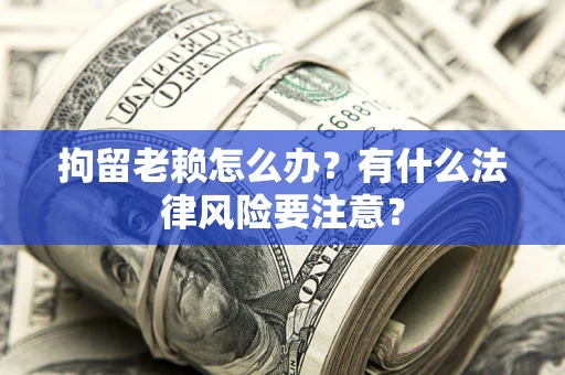济南拘留老赖怎么办？有什么法律风险要注意？