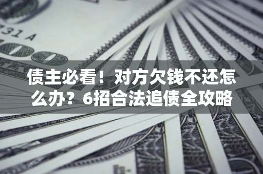 济南债主必看！对方欠钱不还怎么办？6招合法追债全攻略