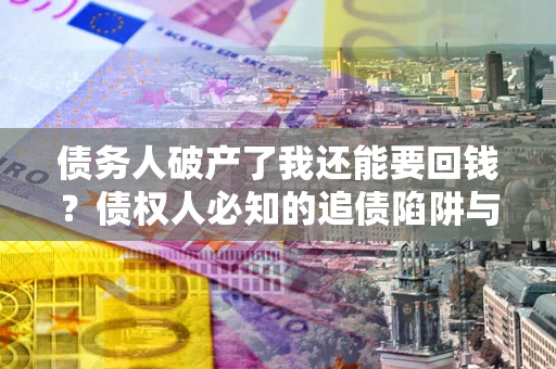 济南债务人破产了我还能要回钱？债权人必知的追债陷阱与破局之道