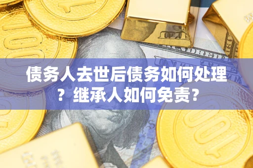 济南债务人去世后债务如何处理？继承人如何免责？